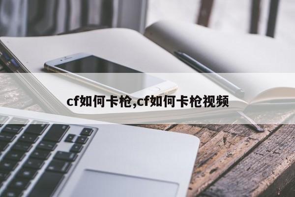 cf如何卡枪,cf如何卡枪视频