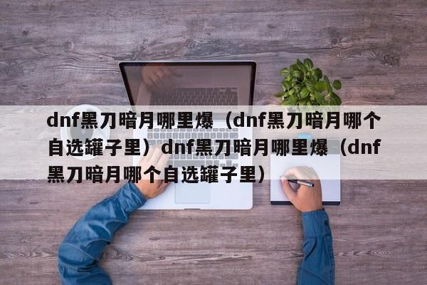 dnf黑刀暗月哪里爆（dnf黑刀暗月哪个自选罐子里）dnf黑刀暗月哪里爆（dnf黑刀暗月哪个自选罐子里）