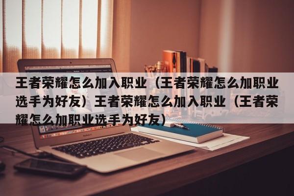 王者荣耀怎么加入职业（王者荣耀怎么加职业选手为好友）王者荣耀怎么加入职业（王者荣耀怎么加职业选手为好友）
