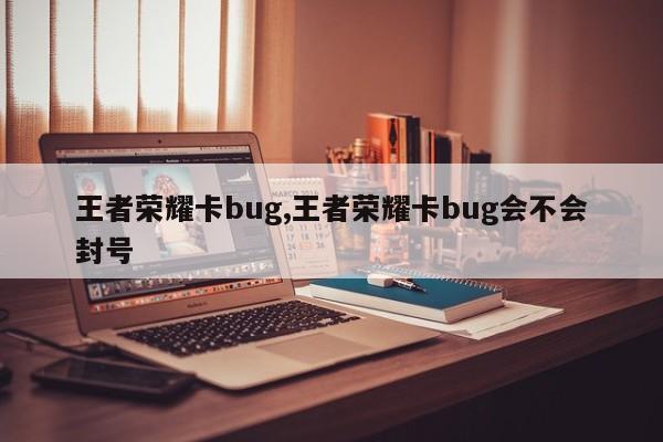 王者荣耀卡bug,王者荣耀卡bug会不会封号