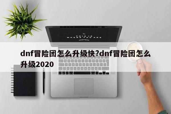 dnf冒险团怎么升级快?dnf冒险团怎么升级2020