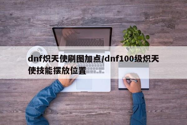 dnf炽天使刷图加点/dnf100级炽天使技能摆放位置