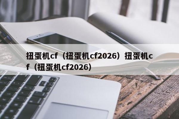扭蛋机cf（扭蛋机cf2026）扭蛋机cf（扭蛋机cf2026）