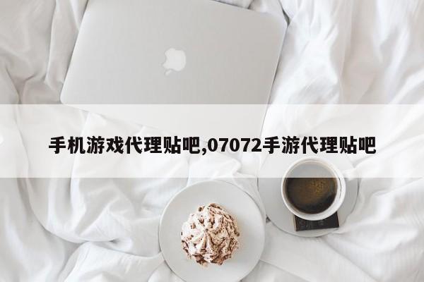 手机游戏代理贴吧,07072手游代理贴吧