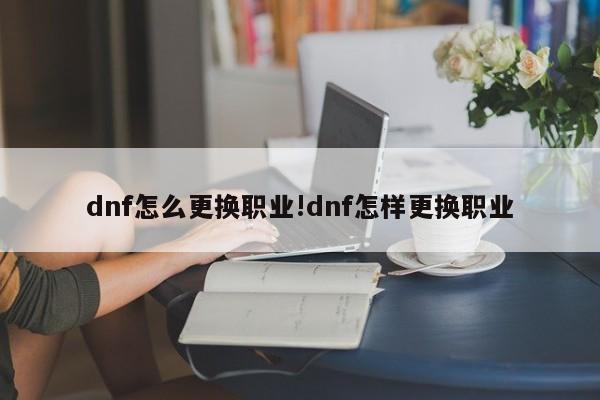 dnf怎么更换职业!dnf怎样更换职业