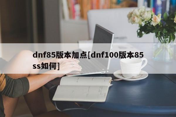 dnf85版本加点[dnf100版本85ss如何]