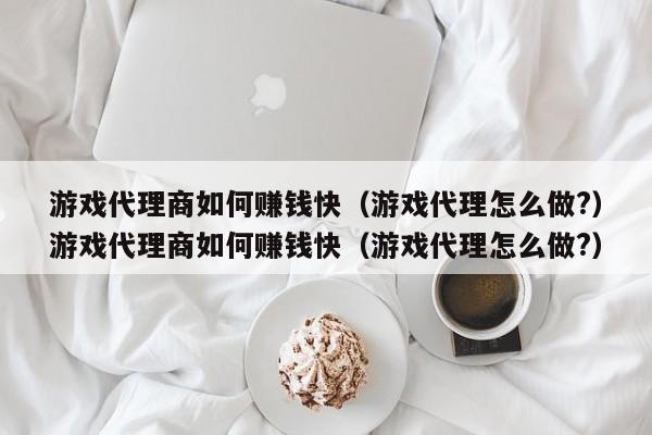 游戏代理商如何赚钱快(游戏代理怎么做?)游戏代理商如何赚钱快(游戏代理怎么做?)