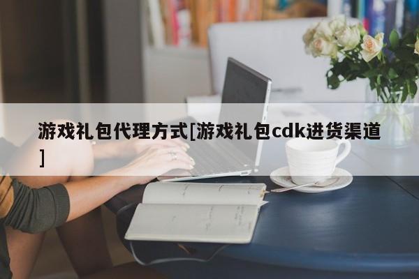 游戏礼包代理方式[游戏礼包cdk进货渠道]