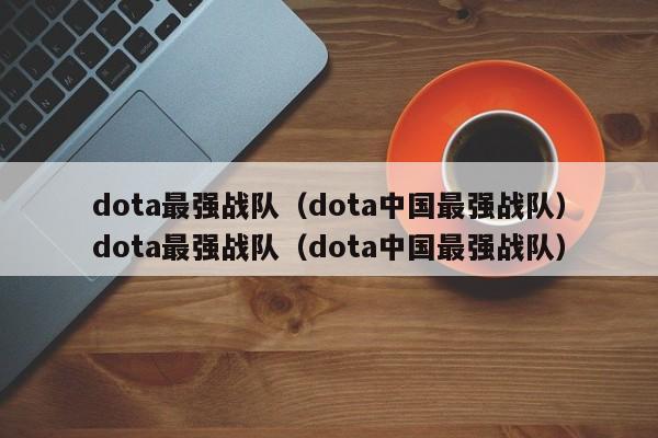 dota最强战队(dota中国最强战队)dota最强战队(dota中国最强战队)