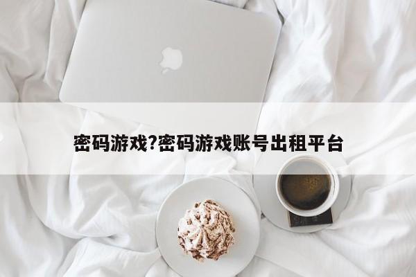 密码游戏?密码游戏账号出租平台