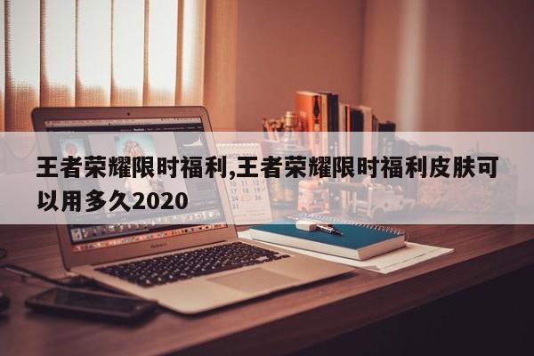 王者荣耀限时福利,王者荣耀限时福利皮肤可以用多久2020