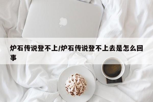 炉石传说登不上/炉石传说登不上去是怎么回事