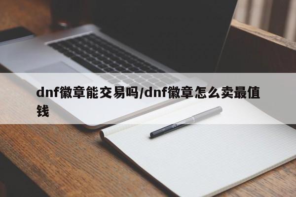 dnf徽章能交易吗/dnf徽章怎么卖最值钱