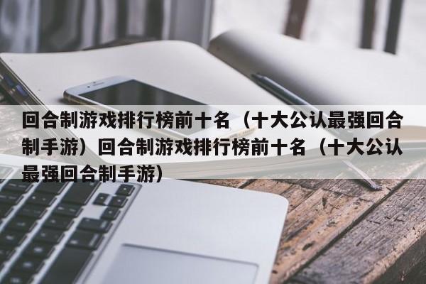 回合制游戏排行榜前十名（十大公认最强回合制手游）回合制游戏排行榜前十名（十大公认最强回合制手游）
