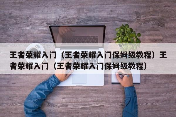 王者荣耀入门（王者荣耀入门保姆级教程）王者荣耀入门（王者荣耀入门保姆级教程）