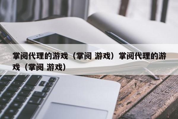 掌阅代理的游戏（掌阅 游戏）掌阅代理的游戏（掌阅 游戏）