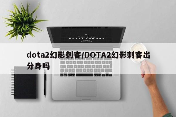 dota2幻影刺客/DOTA2幻影刺客出分身吗