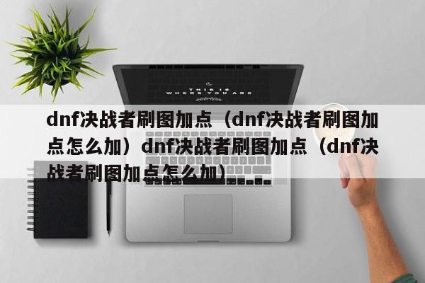 dnf决战者刷图加点（dnf决战者刷图加点怎么加）dnf决战者刷图加点（dnf决战者刷图加点怎么加）