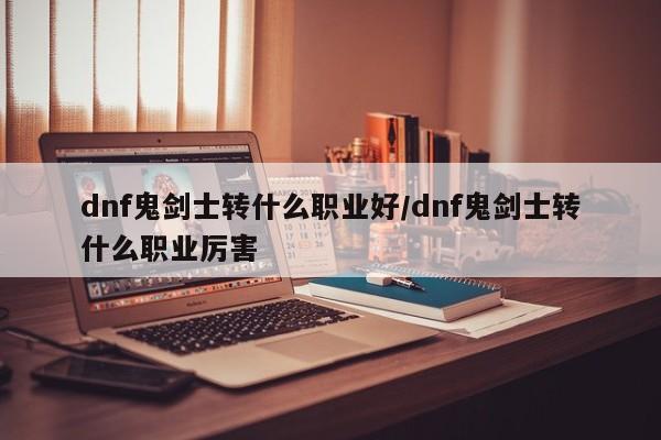 dnf鬼剑士转什么职业好/dnf鬼剑士转什么职业厉害
