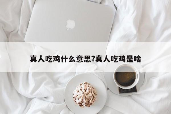 真人吃鸡什么意思?真人吃鸡是啥