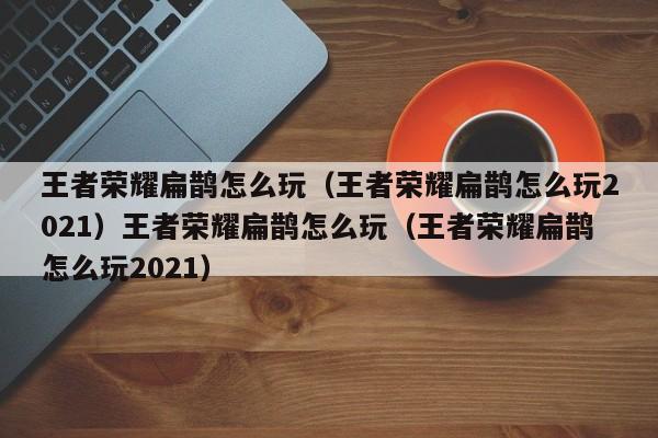 王者荣耀扁鹊怎么玩（王者荣耀扁鹊怎么玩2021）王者荣耀扁鹊怎么玩（王者荣耀扁鹊怎么玩2021）