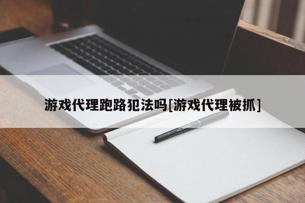 游戏代理跑路犯法吗[游戏代理被抓]