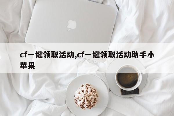 cf一键领取活动,cf一键领取活动助手小苹果