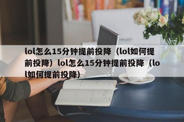 lol怎么15分钟提前投降（lol如何提前投降）lol怎么15分钟提前投降（lol如何提前投降）