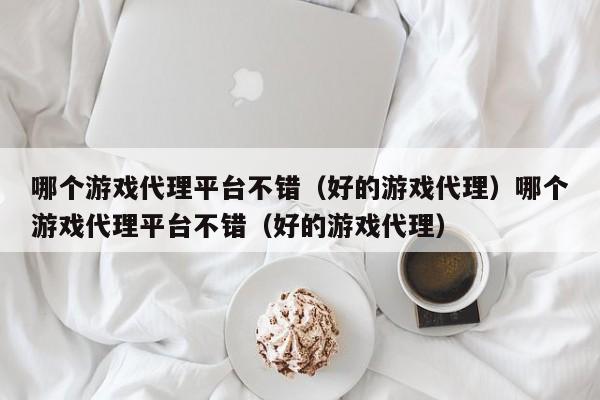 哪个游戏代理平台不错（好的游戏代理）哪个游戏代理平台不错（好的游戏代理）