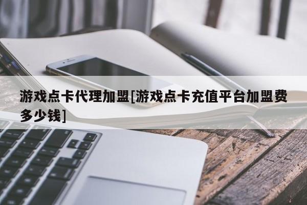游戏点卡代理加盟[游戏点卡充值平台加盟费多少钱]