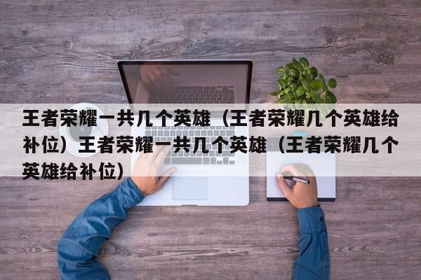 王者荣耀一共几个英雄（王者荣耀几个英雄给补位）王者荣耀一共几个英雄（王者荣耀几个英雄给补位）