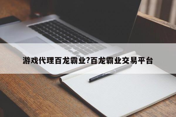 游戏代理百龙霸业?百龙霸业交易平台