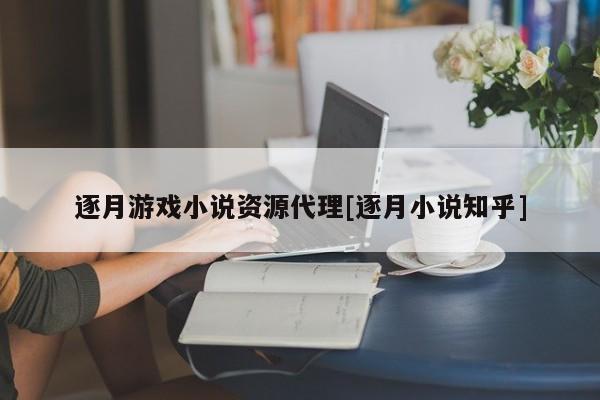 逐月游戏小说资源代理[逐月小说知乎]