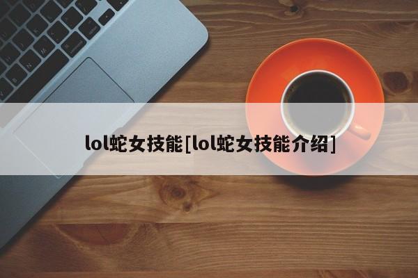 lol蛇女技能[lol蛇女技能介绍]