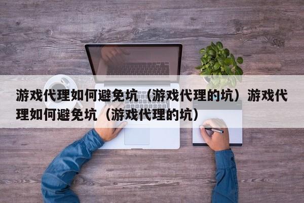 游戏代理如何避免坑（游戏代理的坑）游戏代理如何避免坑（游戏代理的坑）