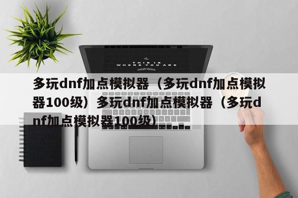 多玩dnf加点模拟器（多玩dnf加点模拟器100级）多玩dnf加点模拟器（多玩dnf加点模拟器100级）