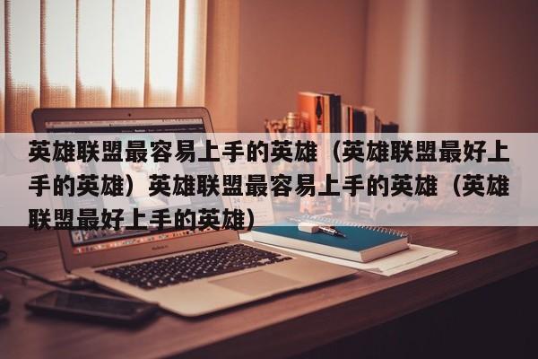 英雄联盟最容易上手的英雄（英雄联盟最好上手的英雄）英雄联盟最容易上手的英雄（英雄联盟最好上手的英雄）