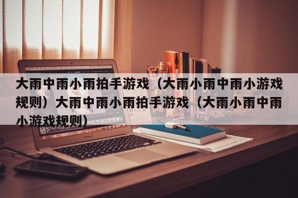 大雨中雨小雨拍手游戏（大雨小雨中雨小游戏规则）大雨中雨小雨拍手游戏（大雨小雨中雨小游戏规则）