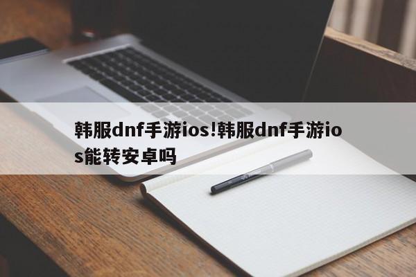 韩服dnf手游ios!韩服dnf手游ios能转安卓吗