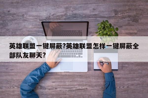 英雄联盟一键屏蔽?英雄联盟怎样一键屏蔽全部队友聊天?