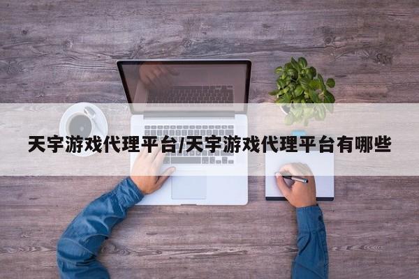 天宇游戏代理平台/天宇游戏代理平台有哪些