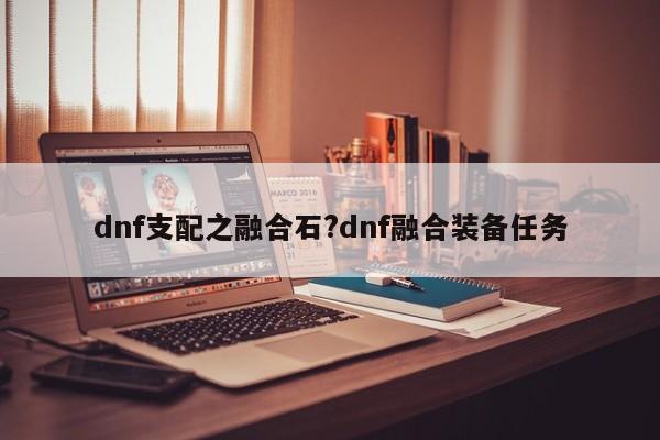 dnf支配之融合石?dnf融合装备任务