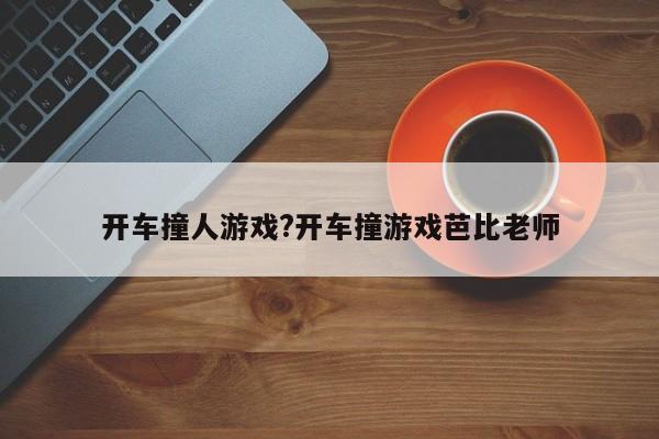 开车撞人游戏?开车撞游戏芭比老师