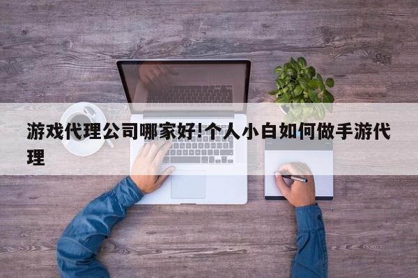 游戏代理公司哪家好!个人小白如何做手游代理