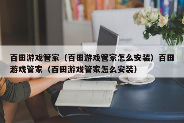 百田游戏管家（百田游戏管家怎么安装）百田游戏管家（百田游戏管家怎么安装）