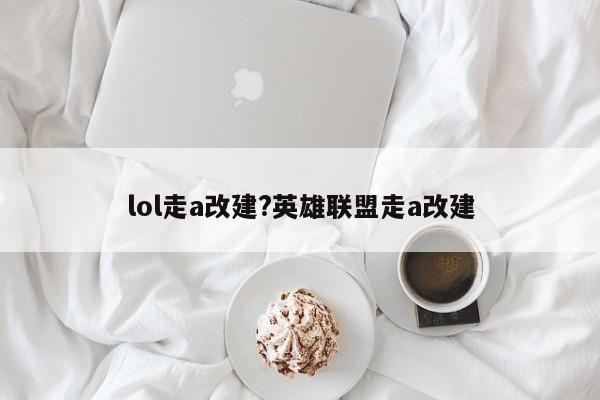 lol走a改建?英雄联盟走a改建