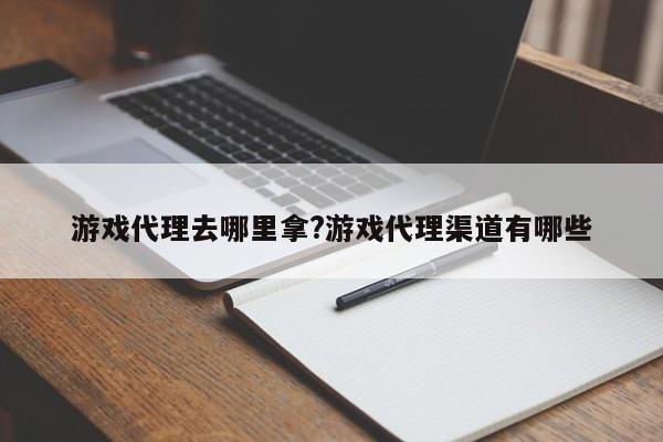 游戏代理去哪里拿?游戏代理渠道有哪些