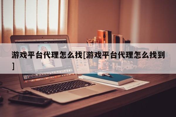 游戏平台代理怎么找[游戏平台代理怎么找到]
