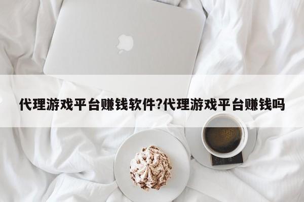 代理游戏平台赚钱软件?代理游戏平台赚钱吗