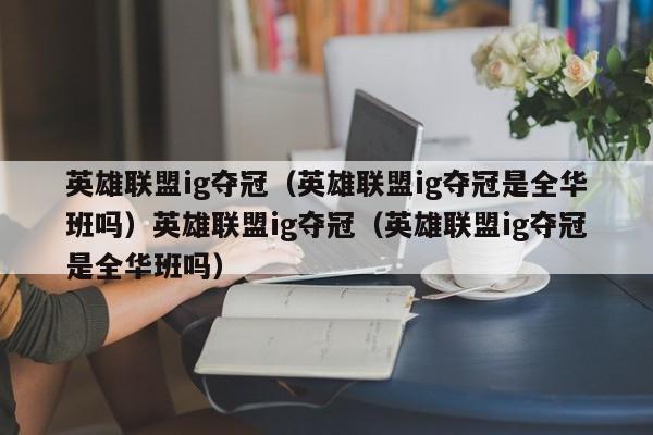 英雄联盟ig夺冠（英雄联盟ig夺冠是全华班吗）英雄联盟ig夺冠（英雄联盟ig夺冠是全华班吗）
